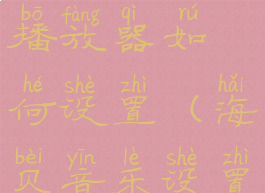 海贝音乐播放器如何设置(海贝音乐设置)