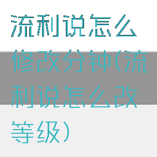 流利说怎么修改分钟(流利说怎么改等级)