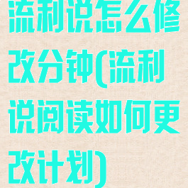 流利说怎么修改分钟(流利说阅读如何更改计划)