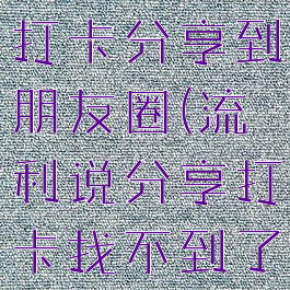 流利说怎么打卡分享到朋友圈(流利说分享打卡找不到了)