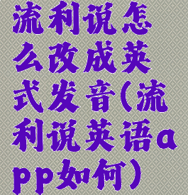 流利说怎么改成英式发音(流利说英语app如何)