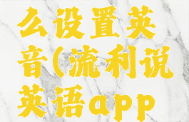 流利说怎么设置英音(流利说英语app如何)