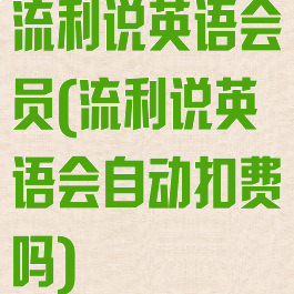 流利说英语会员(流利说英语会自动扣费吗)