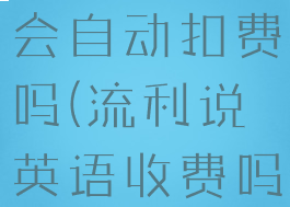 流利说英语会自动扣费吗(流利说英语收费吗)