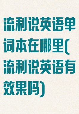 流利说英语单词本在哪里(流利说英语有效果吗)