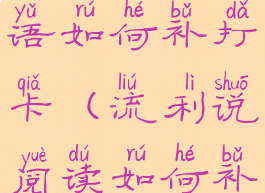 流利说英语如何补打卡(流利说阅读如何补卡)