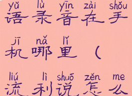 流利说英语录音在手机哪里(流利说怎么设置英音)