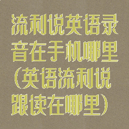 流利说英语录音在手机哪里(英语流利说跟读在哪里)