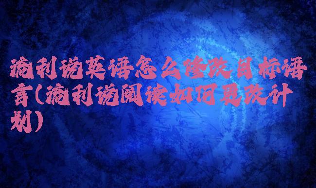 流利说英语怎么修改目标语言(流利说阅读如何更改计划)
