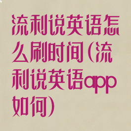 流利说英语怎么刷时间(流利说英语app如何)