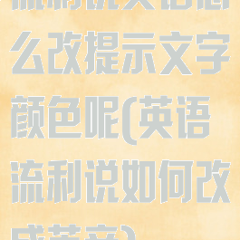 流利说英语怎么改提示文字颜色呢(英语流利说如何改成英音)