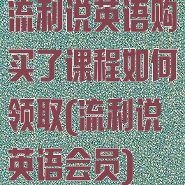 流利说英语购买了课程如何领取(流利说英语会员)
