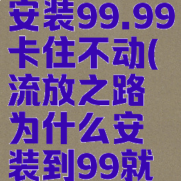 流放之路安装99.99卡住不动(流放之路为什么安装到99就不动了)