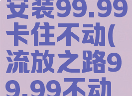 流放之路安装99.99卡住不动(流放之路99.99不动了)