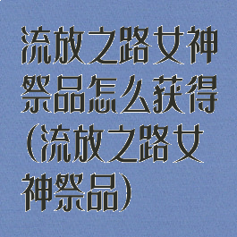 流放之路女神祭品怎么获得(流放之路女神祭品)