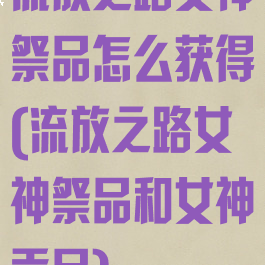 流放之路女神祭品怎么获得(流放之路女神祭品和女神贡品)