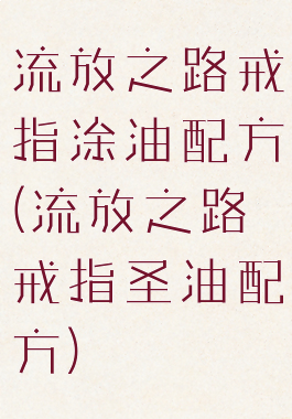 流放之路戒指涂油配方(流放之路戒指圣油配方)