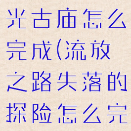 流放之路暮光古庙怎么完成(流放之路失落的探险怎么完成)