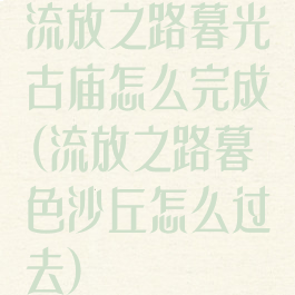 流放之路暮光古庙怎么完成(流放之路暮色沙丘怎么过去)