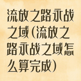 流放之路永战之域(流放之路永战之域怎么算完成)