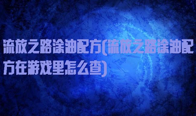 流放之路涂油配方(流放之路涂油配方在游戏里怎么查)