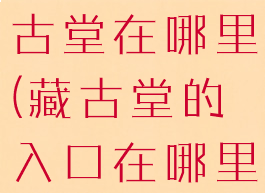 流放之路藏古堂在哪里(藏古堂的入口在哪里)