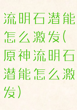 流明石潜能怎么激发(原神流明石潜能怎么激发)