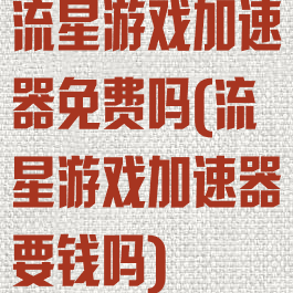 流星游戏加速器免费吗(流星游戏加速器要钱吗)