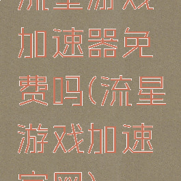 流星游戏加速器免费吗(流星游戏加速官网)