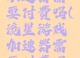 流星游戏加速器需要付费吗(流星游戏加速器需要付费吗安全吗)