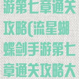 流星蝴蝶剑手游第七章通关攻略(流星蝴蝶剑手游第七章通关攻略大全)