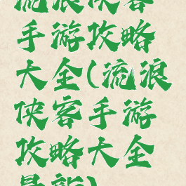 流浪侠客手游攻略大全(流浪侠客手游攻略大全最新)