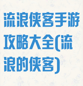 流浪侠客手游攻略大全(流浪的侠客)