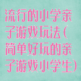 流行的小学亲子游戏玩法(简单好玩的亲子游戏小学生)