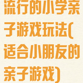 流行的小学亲子游戏玩法(适合小朋友的亲子游戏)