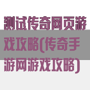 测试传奇网页游戏攻略(传奇手游网游戏攻略)