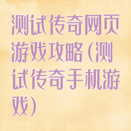 测试传奇网页游戏攻略(测试传奇手机游戏)
