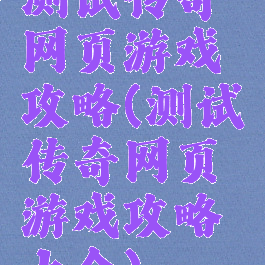 测试传奇网页游戏攻略(测试传奇网页游戏攻略大全)