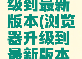 浏览器升级到最新版本(浏览器升级到最新版本怎么升)