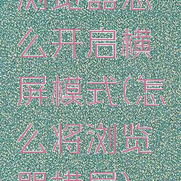 浏览器怎么开启横屏模式(怎么将浏览器横屏)