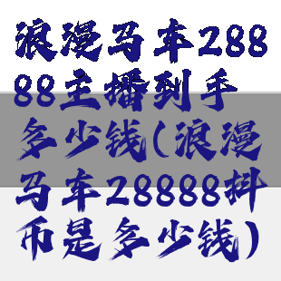 浪漫马车28888主播到手多少钱(浪漫马车28888抖币是多少钱)