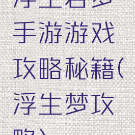 浮生若梦手游游戏攻略秘籍(浮生梦攻略)