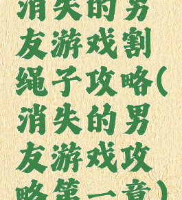 消失的男友游戏割绳子攻略(消失的男友游戏攻略第一章)