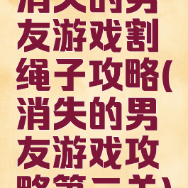 消失的男友游戏割绳子攻略(消失的男友游戏攻略第二关)