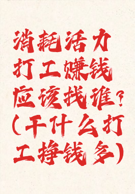 消耗活力打工赚钱应该找谁?(干什么打工挣钱多)