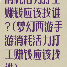 消耗活力打工赚钱应该找谁?(梦幻西游手游消耗活力打工赚钱应该找谁)