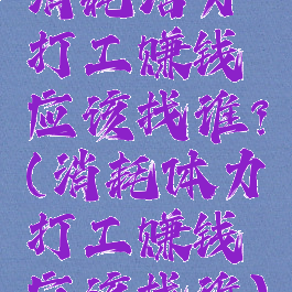 消耗活力打工赚钱应该找谁?(消耗体力打工赚钱应该找谁)