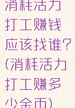 消耗活力打工赚钱应该找谁?(消耗活力打工赚多少金币)
