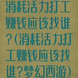 消耗活力打工赚钱应该找谁?(消耗活力打工赚钱应该找谁?梦幻西游)