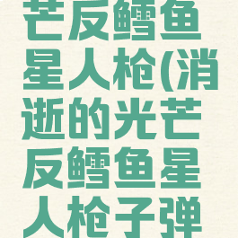消逝的光芒反鳕鱼星人枪(消逝的光芒反鳕鱼星人枪子弹怎么获得)